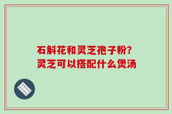 石斛花和灵芝孢子粉?灵芝可以搭配什么煲汤-第1张图片-破壁灵芝孢子粉研究指南 石斛花和灵芝孢子粉?灵芝可以搭配什么煲汤-第1张图片-破壁灵芝孢子粉研究指南