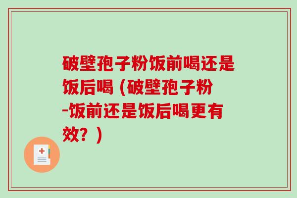 破壁孢子粉饭前喝还是饭后喝 (破壁孢子粉-饭前还是饭后喝更有效？)-第1张图片-破壁灵芝孢子粉研究指南