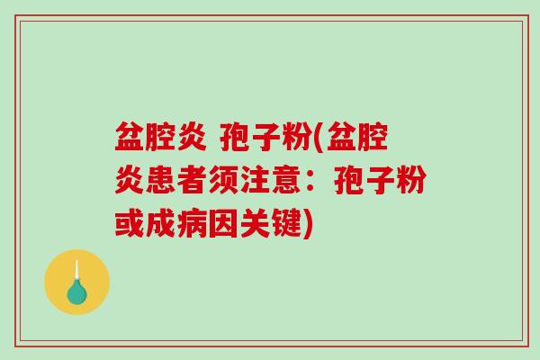 盆腔炎 孢子粉(盆腔炎患者须注意：孢子粉或成病因关键)-第1张图片-破壁灵芝孢子粉研究指南