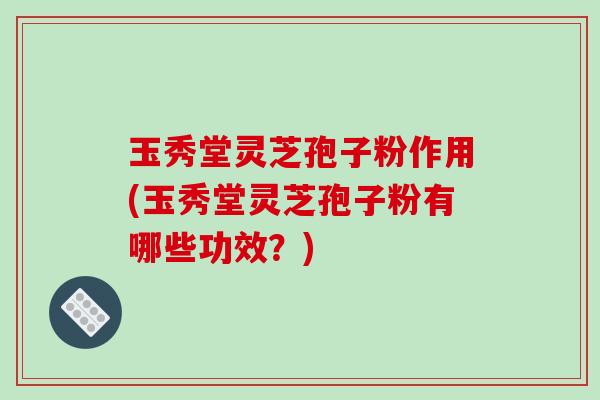 玉秀堂灵芝孢子粉作用(玉秀堂灵芝孢子粉有哪些功效？)-第1张图片-破壁灵芝孢子粉研究指南