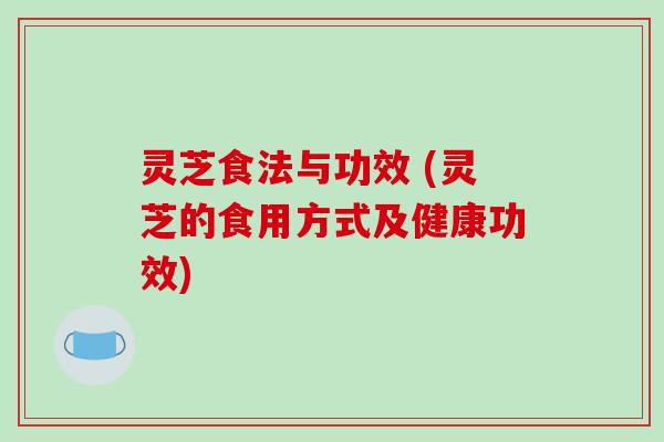 灵芝食法与功效 (灵芝的食用方式及健康功效)-第1张图片-破壁灵芝孢子粉研究指南