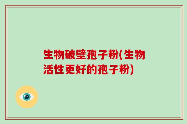 生物破壁孢子粉(生物活性更好的孢子粉)-第1张图片-破壁灵芝孢子粉研究指南 生物破壁孢子粉(生物活性更好的孢子粉)-第1张图片-破壁灵芝孢子粉研究指南
