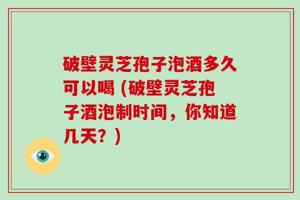 破壁灵芝孢子泡酒多久可以喝 (破壁灵芝孢子酒泡制时间，你知道几天？)-第1张图片-破壁灵芝孢子粉研究指南