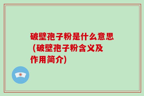 破壁孢子粉是什么意思 (破壁孢子粉含义及作用简介)-第1张图片-破壁灵芝孢子粉研究指南