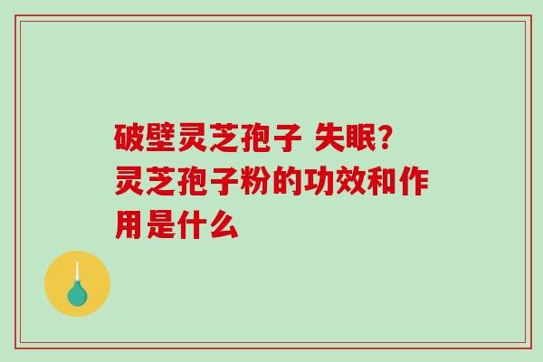 破壁灵芝孢子 失眠？灵芝孢子粉的功效和作用是什么-第1张图片-破壁灵芝孢子粉研究指南
