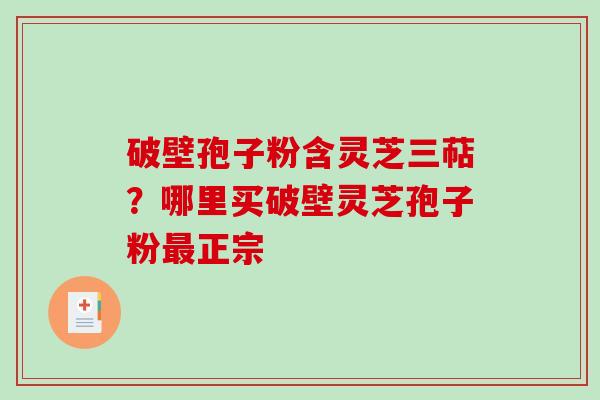 破壁孢子粉含灵芝三萜？哪里买破壁灵芝孢子粉最正宗-第1张图片-破壁灵芝孢子粉研究指南