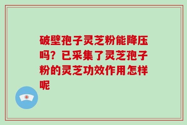 破壁孢子灵芝粉能降压吗?已采集了灵芝孢子粉的灵芝功效作用怎样呢-第1张图片-破壁灵芝孢子粉研究指南 破壁孢子灵芝粉能降压吗?已采集了灵芝孢子粉的灵芝功效作用怎样呢-第1张图片-破壁灵芝孢子粉研究指南