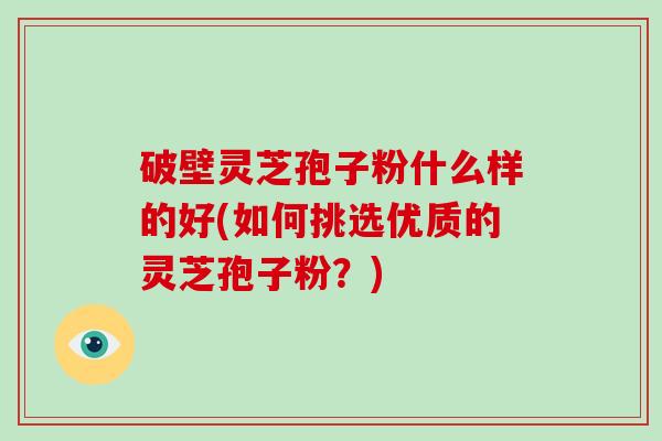 破壁灵芝孢子粉什么样的好(如何挑选优质的灵芝孢子粉?)-第1张图片-破壁灵芝孢子粉研究指南 破壁灵芝孢子粉什么样的好(如何挑选优质的灵芝孢子粉?)-第1张图片-破壁灵芝孢子粉研究指南