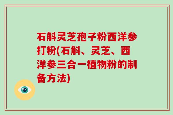 石斛灵芝孢子粉西洋参打粉(石斛、灵芝、西洋参三合一植物粉的制备方法)-第1张图片-破壁灵芝孢子粉研究指南 石斛灵芝孢子粉西洋参打粉(石斛、灵芝、西洋参三合一植物粉的制备方法)-第1张图片-破壁灵芝孢子粉研究指南