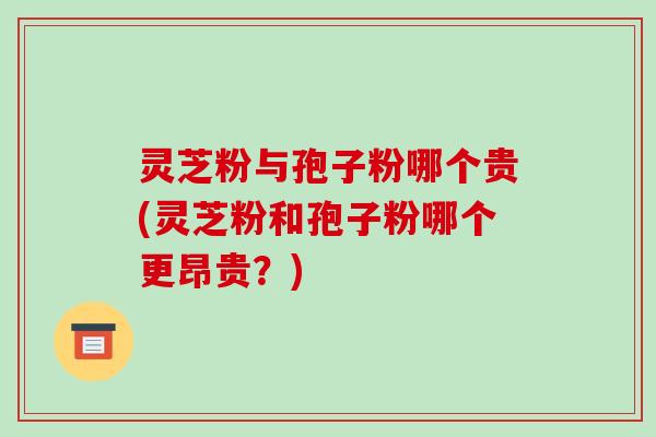 灵芝粉与孢子粉哪个贵(灵芝粉和孢子粉哪个更昂贵?)-第1张图片-破壁灵芝孢子粉研究指南 灵芝粉与孢子粉哪个贵(灵芝粉和孢子粉哪个更昂贵?)-第1张图片-破壁灵芝孢子粉研究指南