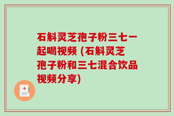 石斛灵芝孢子粉三七一起喝视频 (石斛灵芝孢子粉和三七混合饮品视频分享)-第1张图片-破壁灵芝孢子粉研究指南 石斛灵芝孢子粉三七一起喝视频 (石斛灵芝孢子粉和三七混合饮品视频分享)-第1张图片-破壁灵芝孢子粉研究指南