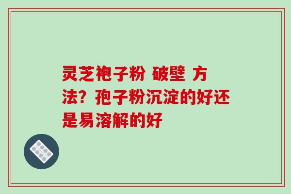 灵芝袍子粉 破壁 方法?孢子粉沉淀的好还是易溶解的好-第1张图片-破壁灵芝孢子粉研究指南 灵芝袍子粉 破壁 方法?孢子粉沉淀的好还是易溶解的好-第1张图片-破壁灵芝孢子粉研究指南