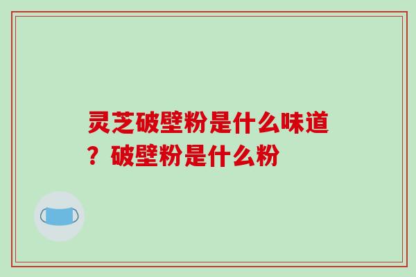 灵芝破壁粉是什么味道?破壁粉是什么粉-第1张图片-破壁灵芝孢子粉研究指南 灵芝破壁粉是什么味道?破壁粉是什么粉-第1张图片-破壁灵芝孢子粉研究指南