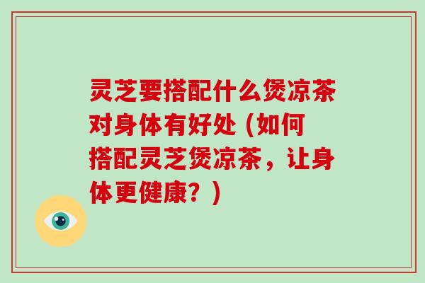 灵芝要搭配什么煲凉茶对身体有好处 (如何搭配灵芝煲凉茶,让身体更健康?)-第1张图片-破壁灵芝孢子粉研究指南 灵芝要搭配什么煲凉茶对身体有好处 (如何搭配灵芝煲凉茶,让身体更健康?)-第1张图片-破壁灵芝孢子粉研究指南
