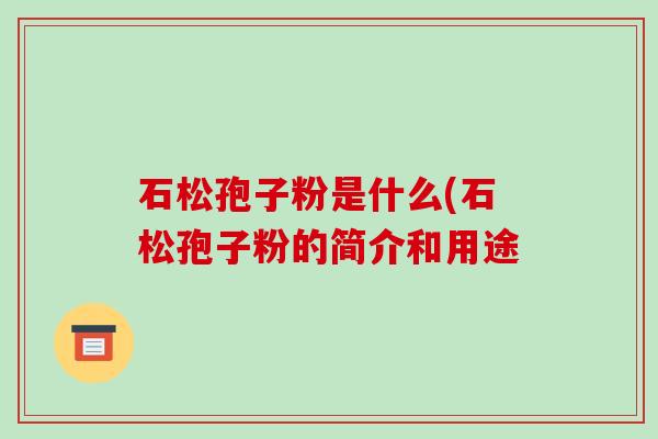 石松孢子粉是什么(石松孢子粉的简介和用途-第1张图片-破壁灵芝孢子粉研究指南 石松孢子粉是什么(石松孢子粉的简介和用途-第1张图片-破壁灵芝孢子粉研究指南