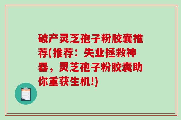 破产灵芝孢子粉胶囊推荐(推荐:失业拯救神器,灵芝孢子粉胶囊助你重获生机!)-第1张图片-破壁灵芝孢子粉研究指南 破产灵芝孢子粉胶囊推荐(推荐:失业拯救神器,灵芝孢子粉胶囊助你重获生机!)-第1张图片-破壁灵芝孢子粉研究指南