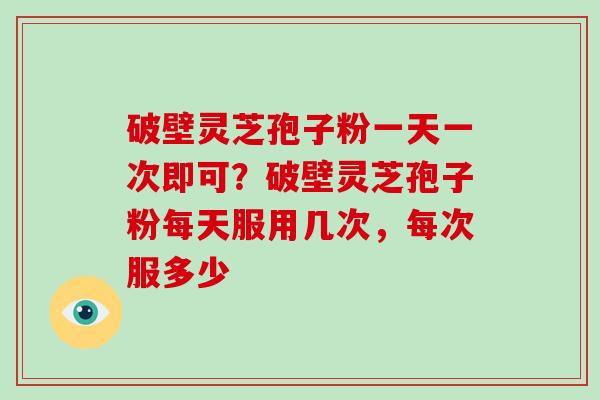 破壁灵芝孢子粉一天一次即可?破壁灵芝孢子粉每天服用几次,每次服多少-第1张图片-破壁灵芝孢子粉研究指南 破壁灵芝孢子粉一天一次即可?破壁灵芝孢子粉每天服用几次,每次服多少-第1张图片-破壁灵芝孢子粉研究指南