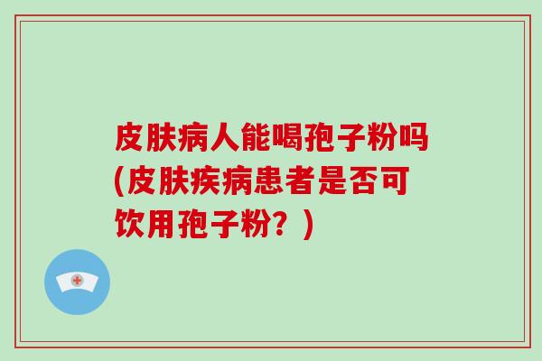 皮肤病人能喝孢子粉吗(皮肤疾病患者是否可饮用孢子粉?)-第1张图片-破壁灵芝孢子粉研究指南 皮肤病人能喝孢子粉吗(皮肤疾病患者是否可饮用孢子粉?)-第1张图片-破壁灵芝孢子粉研究指南