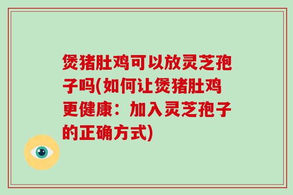煲猪肚鸡可以放灵芝孢子吗(如何让煲猪肚鸡更健康:加入灵芝孢子的正确方式)-第1张图片-破壁灵芝孢子粉研究指南 煲猪肚鸡可以放灵芝孢子吗(如何让煲猪肚鸡更健康:加入灵芝孢子的正确方式)-第1张图片-破壁灵芝孢子粉研究指南