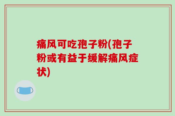 痛风可吃孢子粉(孢子粉或有益于缓解痛风症状)-第1张图片-破壁灵芝孢子粉研究指南