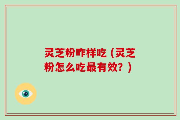灵芝粉咋样吃 (灵芝粉怎么吃最有效?)-第1张图片-破壁灵芝孢子粉研究指南 灵芝粉咋样吃 (灵芝粉怎么吃最有效?)-第1张图片-破壁灵芝孢子粉研究指南