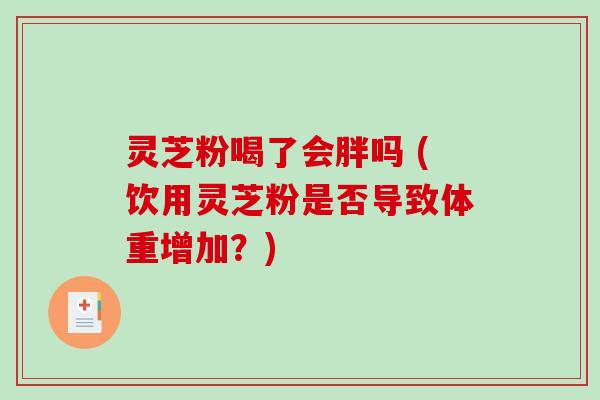 灵芝粉喝了会胖吗 (饮用灵芝粉是否导致体重增加?)-第1张图片-破壁灵芝孢子粉研究指南 灵芝粉喝了会胖吗 (饮用灵芝粉是否导致体重增加?)-第1张图片-破壁灵芝孢子粉研究指南