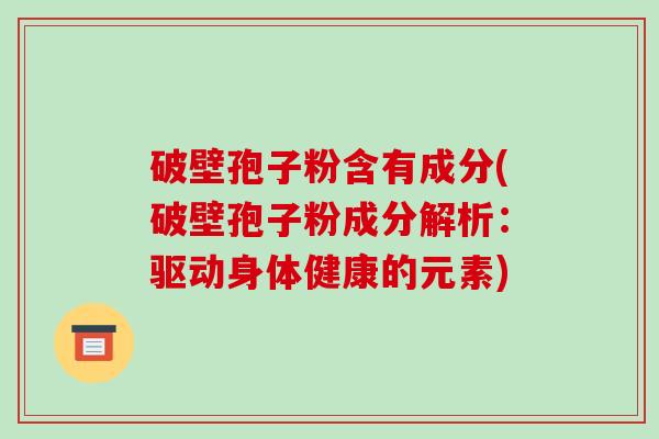 破壁孢子粉含有成分(破壁孢子粉成分解析:驱动身体健康的元素)-第1张图片-破壁灵芝孢子粉研究指南 破壁孢子粉含有成分(破壁孢子粉成分解析:驱动身体健康的元素)-第1张图片-破壁灵芝孢子粉研究指南