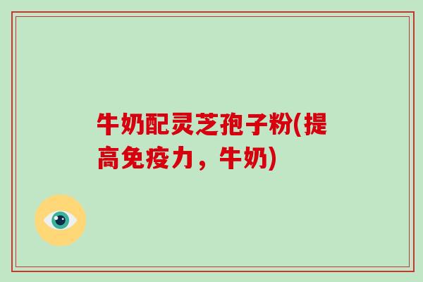 牛奶配灵芝孢子粉(提高免疫力,牛奶)-第1张图片-破壁灵芝孢子粉研究指南 牛奶配灵芝孢子粉(提高免疫力,牛奶)-第1张图片-破壁灵芝孢子粉研究指南