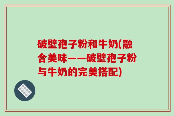 破壁孢子粉和牛奶(融合美味——破壁孢子粉与牛奶的完美搭配)-第1张图片-破壁灵芝孢子粉研究指南