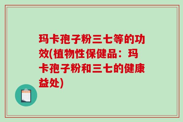 玛卡孢子粉三七等的功效(植物性保健品:玛卡孢子粉和三七的健康益处)-第1张图片-破壁灵芝孢子粉研究指南 玛卡孢子粉三七等的功效(植物性保健品:玛卡孢子粉和三七的健康益处)-第1张图片-破壁灵芝孢子粉研究指南
