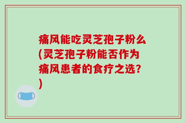 痛风能吃灵芝孢子粉么(灵芝孢子粉能否作为痛风患者的食疗之选？)-第1张图片-破壁灵芝孢子粉研究指南