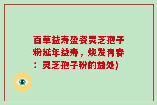 百草益寿盈姿灵芝孢子粉延年益寿，焕发青春：灵芝孢子粉的益处)-第1张图片-破壁灵芝孢子粉研究指南