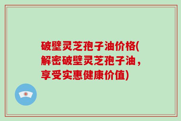 破壁灵芝孢子油价格(解密破壁灵芝孢子油,享受实惠健康价值)-第1张图片-破壁灵芝孢子粉研究指南 破壁灵芝孢子油价格(解密破壁灵芝孢子油,享受实惠健康价值)-第1张图片-破壁灵芝孢子粉研究指南