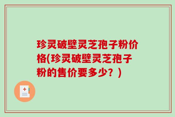 珍灵破壁灵芝孢子粉价格(珍灵破壁灵芝孢子粉的售价要多少？)-第1张图片-破壁灵芝孢子粉研究指南