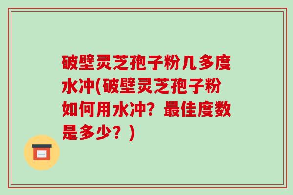 破壁灵芝孢子粉几多度水冲(破壁灵芝孢子粉如何用水冲？最佳度数是多少？)-第1张图片-破壁灵芝孢子粉研究指南