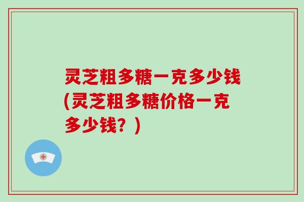 灵芝粗多糖一克多少钱(灵芝粗多糖价格一克多少钱？)-第1张图片-破壁灵芝孢子粉研究指南