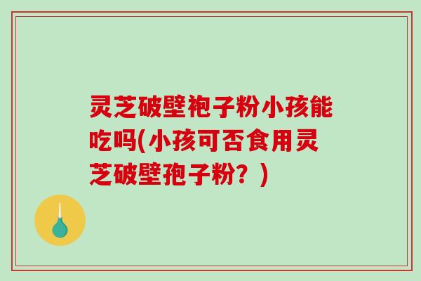 灵芝破壁袍子粉小孩能吃吗(小孩可否食用灵芝破壁孢子粉？)-第1张图片-破壁灵芝孢子粉研究指南