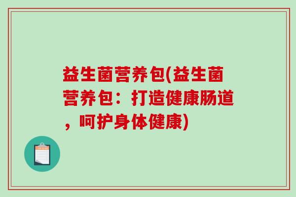 益生菌营养包(益生菌营养包:打造健康肠道,呵护身体健康)-第1张图片-破壁灵芝孢子粉研究指南 益生菌营养包(益生菌营养包:打造健康肠道,呵护身体健康)-第1张图片-破壁灵芝孢子粉研究指南
