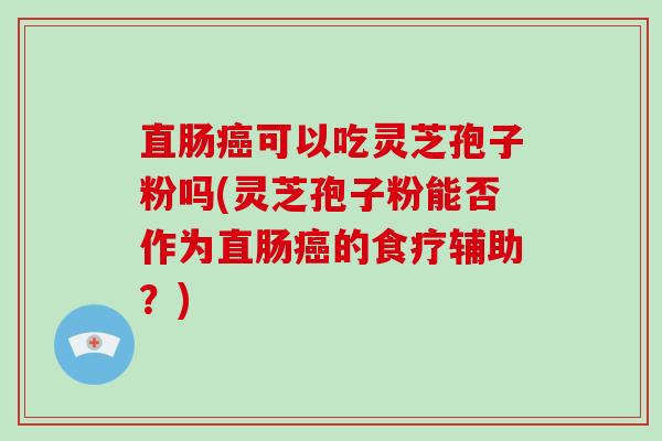 直肠癌可以吃灵芝孢子粉吗(灵芝孢子粉能否作为直肠癌的食疗辅助？)-第1张图片-破壁灵芝孢子粉研究指南