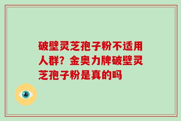 破壁灵芝孢子粉不适用人群?金奥力牌破壁灵芝孢子粉是真的吗-第1张图片-破壁灵芝孢子粉研究指南 破壁灵芝孢子粉不适用人群?金奥力牌破壁灵芝孢子粉是真的吗-第1张图片-破壁灵芝孢子粉研究指南