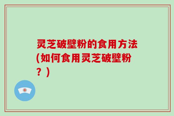 灵芝破壁粉的食用方法(如何食用灵芝破壁粉?)-第1张图片-破壁灵芝孢子粉研究指南 灵芝破壁粉的食用方法(如何食用灵芝破壁粉?)-第1张图片-破壁灵芝孢子粉研究指南