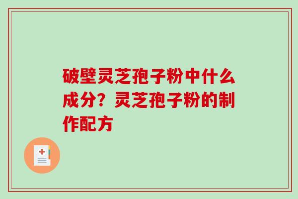 破壁灵芝孢子粉中什么成分？灵芝孢子粉的制作配方-第1张图片-破壁灵芝孢子粉研究指南