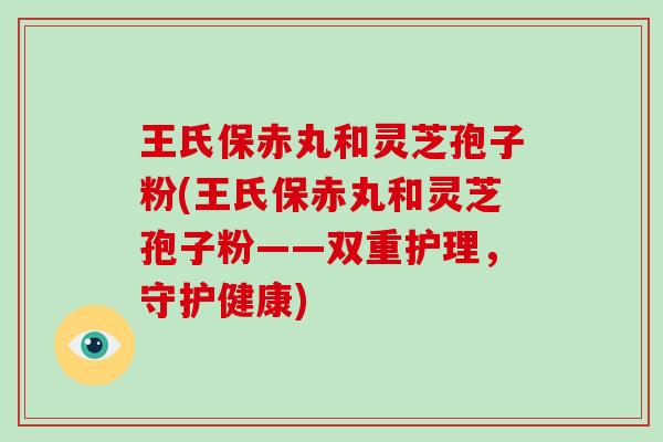 王氏保赤丸和灵芝孢子粉(王氏保赤丸和灵芝孢子粉——双重护理,守护健康)-第1张图片-破壁灵芝孢子粉研究指南 王氏保赤丸和灵芝孢子粉(王氏保赤丸和灵芝孢子粉——双重护理,守护健康)-第1张图片-破壁灵芝孢子粉研究指南