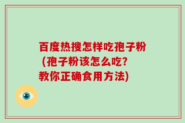 百度热搜怎样吃孢子粉 (孢子粉该怎么吃？教你正确食用方法)-第1张图片-破壁灵芝孢子粉研究指南