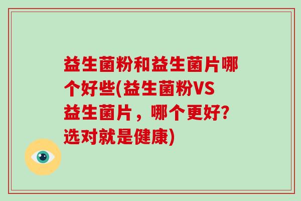 益生菌粉和益生菌片哪个好些(益生菌粉VS益生菌片，哪个更好？选对就是健康)-第1张图片-破壁灵芝孢子粉研究指南