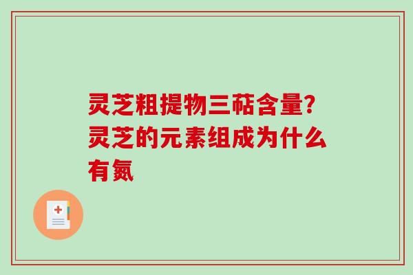 灵芝粗提物三萜含量？灵芝的元素组成为什么有氮-第1张图片-破壁灵芝孢子粉研究指南