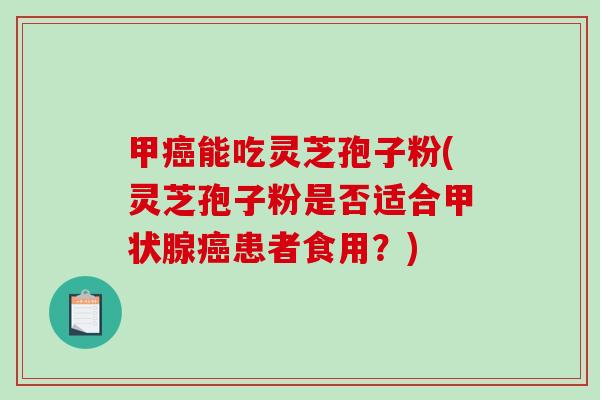 甲癌能吃灵芝孢子粉(灵芝孢子粉是否适合甲状腺癌患者食用？)-第1张图片-破壁灵芝孢子粉研究指南