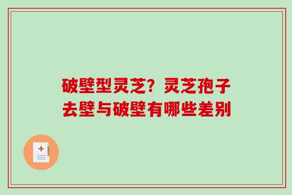 破壁型灵芝？灵芝孢子去壁与破壁有哪些差别-第1张图片-破壁灵芝孢子粉研究指南