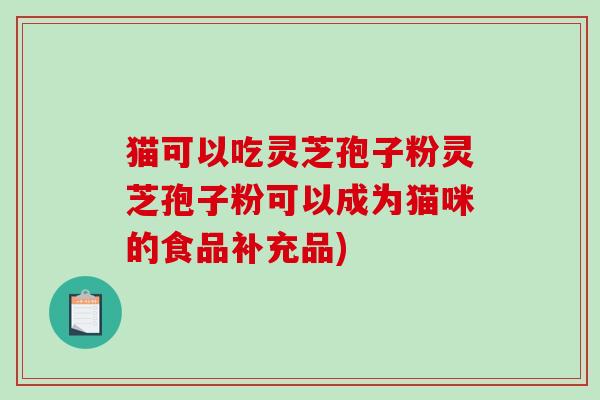 猫可以吃灵芝孢子粉灵芝孢子粉可以成为猫咪的食品补充品)-第1张图片-破壁灵芝孢子粉研究指南 猫可以吃灵芝孢子粉灵芝孢子粉可以成为猫咪的食品补充品)-第1张图片-破壁灵芝孢子粉研究指南