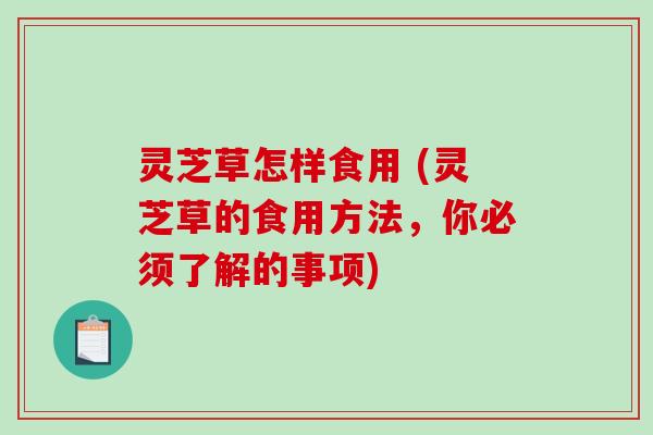 灵芝草怎样食用 (灵芝草的食用方法，你必须了解的事项)-第1张图片-破壁灵芝孢子粉研究指南